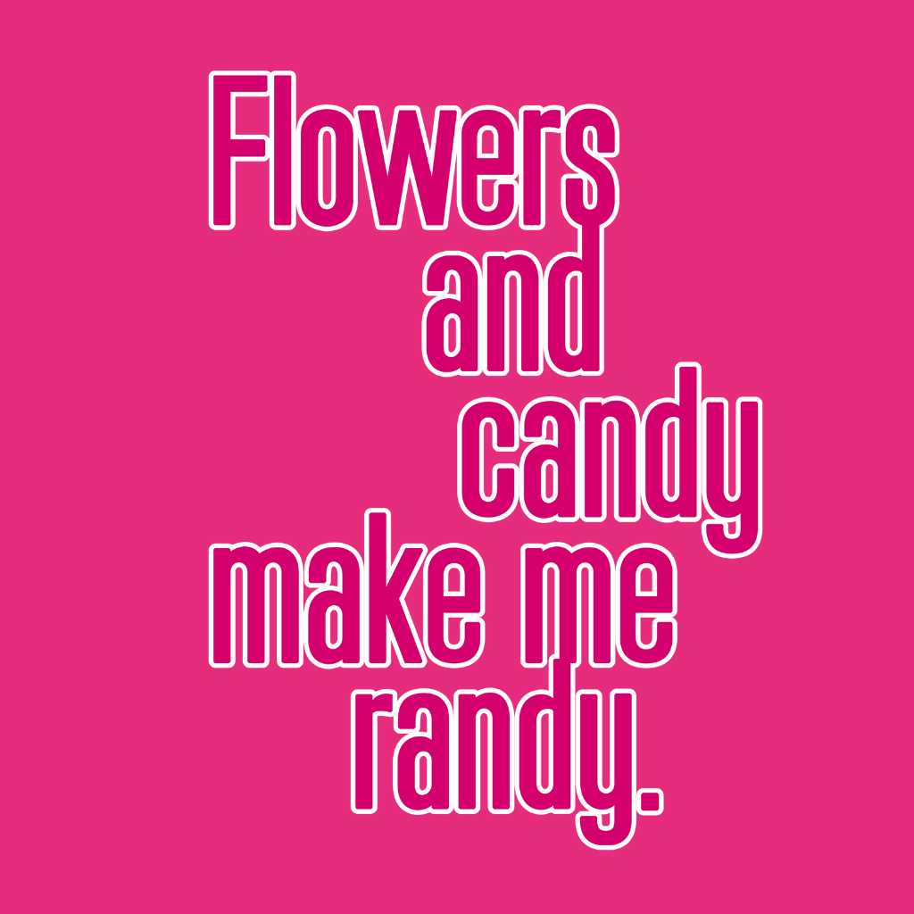 Flowers and Candy Make Me Randy