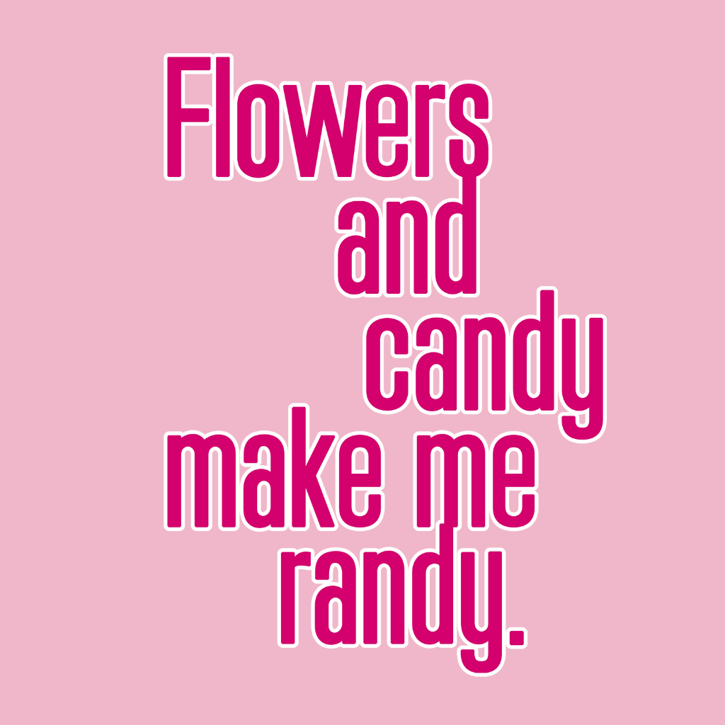 Flowers and Candy Make Me Randy