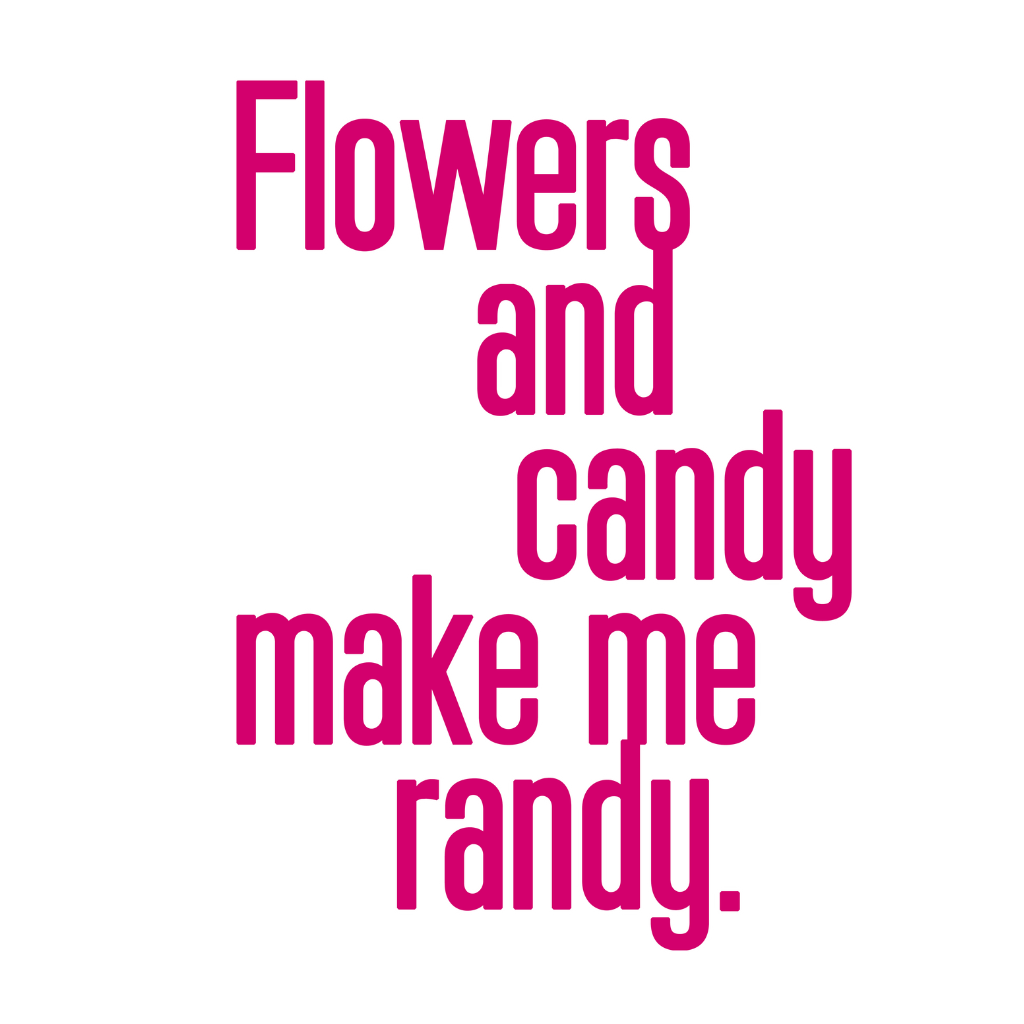 Flowers and Candy Make Me Randy